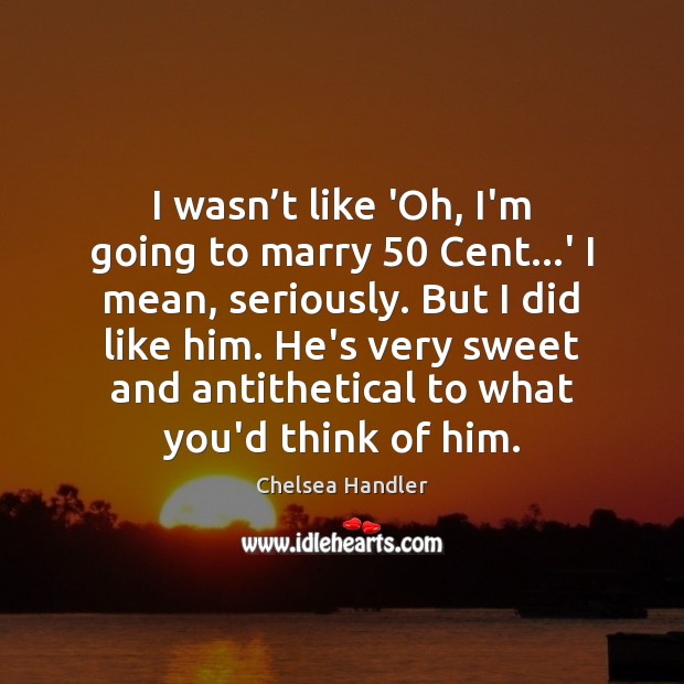 I wasn’t like ‘Oh, I’m going to marry 50 Cent…’ I Chelsea Handler Picture Quote