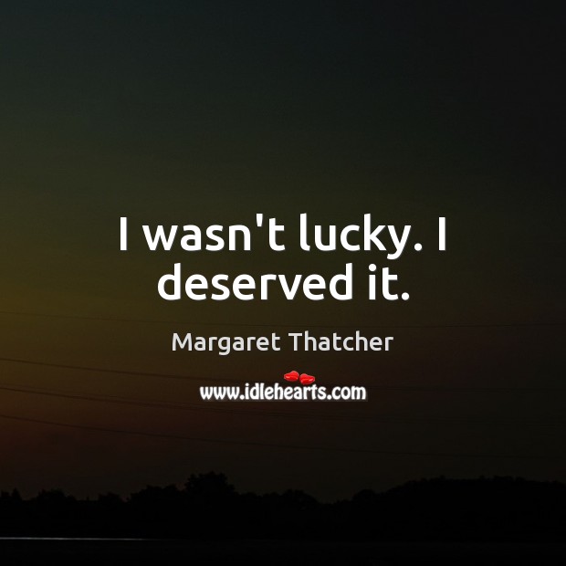 I wasn’t lucky. I deserved it. Margaret Thatcher Picture Quote