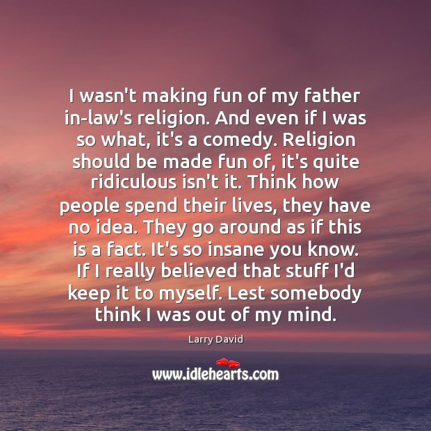 I wasn’t making fun of my father in-law’s religion. And even if Image
