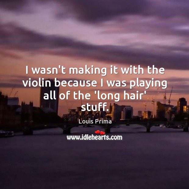 I wasn’t making it with the violin because I was playing all of the ‘long hair’ stuff. Louis Prima Picture Quote