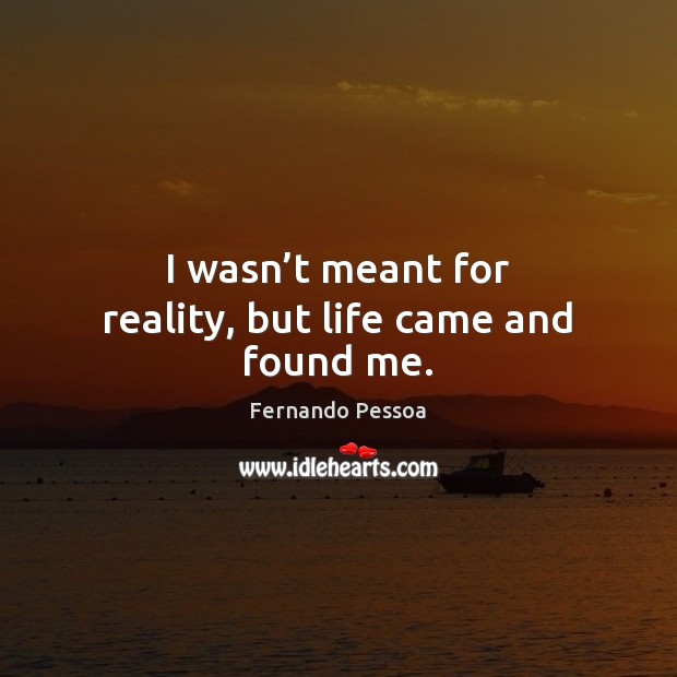 I wasn’t meant for reality, but life came and found me. Fernando Pessoa Picture Quote