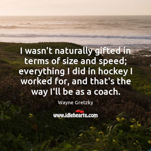I wasn’t naturally gifted in terms of size and speed; everything I Wayne Gretzky Picture Quote