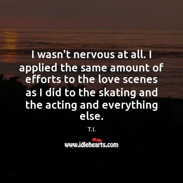 I wasn’t nervous at all. I applied the same amount of efforts T.I. Picture Quote