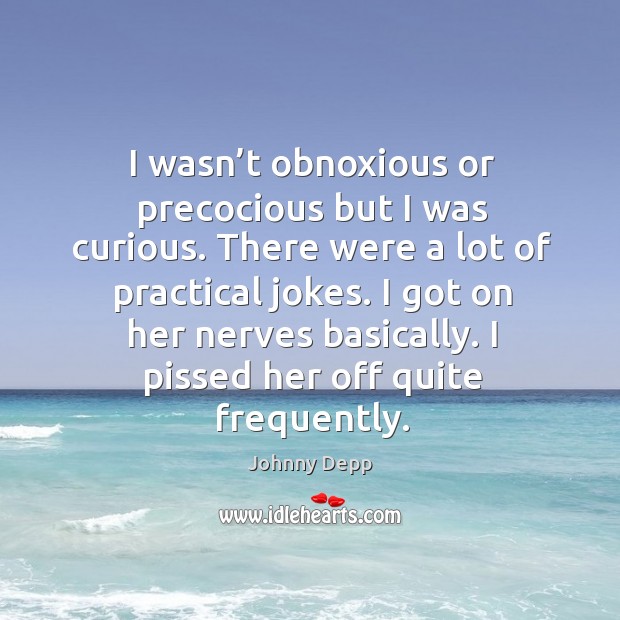 I wasn’t obnoxious or precocious but I was curious. There were a lot of practical jokes. Image