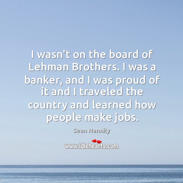 I wasn’t on the board of Lehman Brothers. I was a banker, 