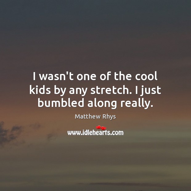 I wasn’t one of the cool kids by any stretch. I just bumbled along really. Matthew Rhys Picture Quote