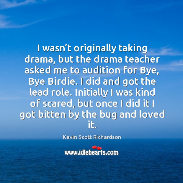 I wasn’t originally taking drama, but the drama teacher asked me to audition for bye, bye birdie. Kevin Scott Richardson Picture Quote