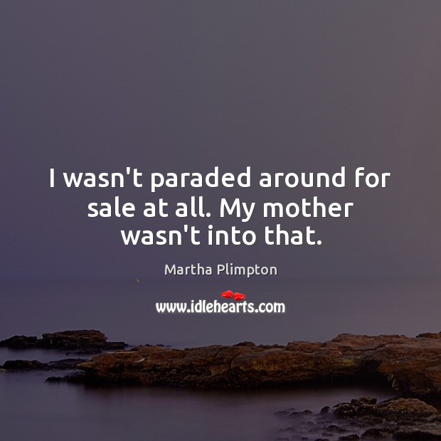 I wasn’t paraded around for sale at all. My mother wasn’t into that. Martha Plimpton Picture Quote