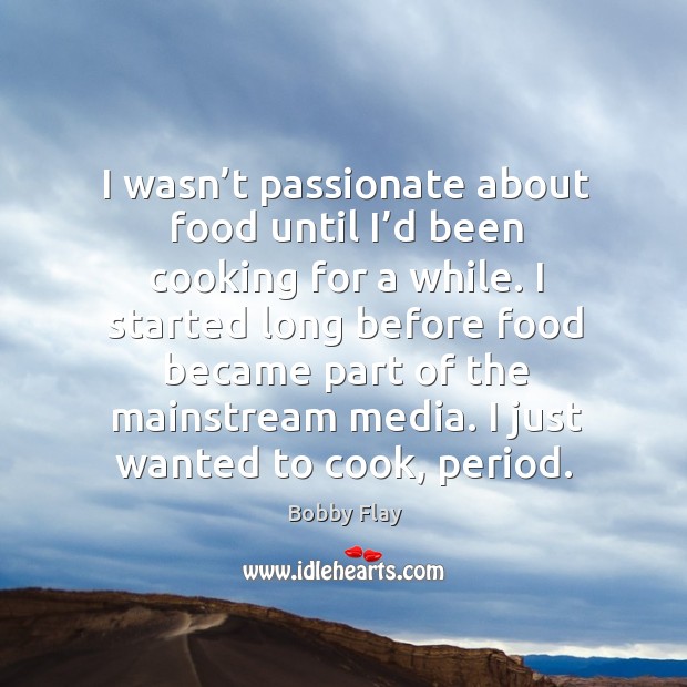 I wasn’t passionate about food until I’d been cooking for a while. Image