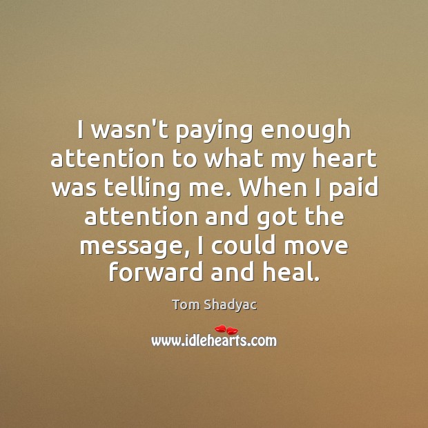 I wasn’t paying enough attention to what my heart was telling me. Tom Shadyac Picture Quote
