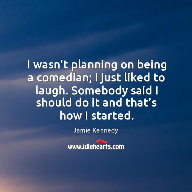 I wasn’t planning on being a comedian; I just liked to laugh. Somebody said I should do it and that’s how I started. Jamie Kennedy Picture Quote