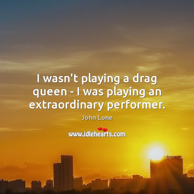 I wasn’t playing a drag queen – I was playing an extraordinary performer. Image