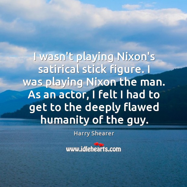I wasn’t playing Nixon’s satirical stick figure. I was playing Nixon the Harry Shearer Picture Quote