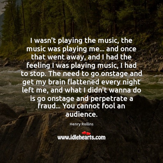 I wasn’t playing the music, the music was playing me… and once Henry Rollins Picture Quote