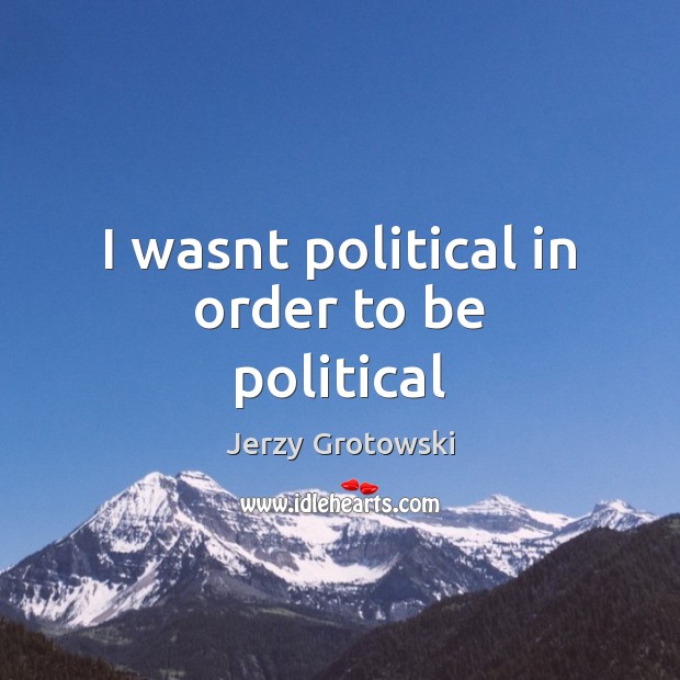 I wasnt political in order to be political Jerzy Grotowski Picture Quote