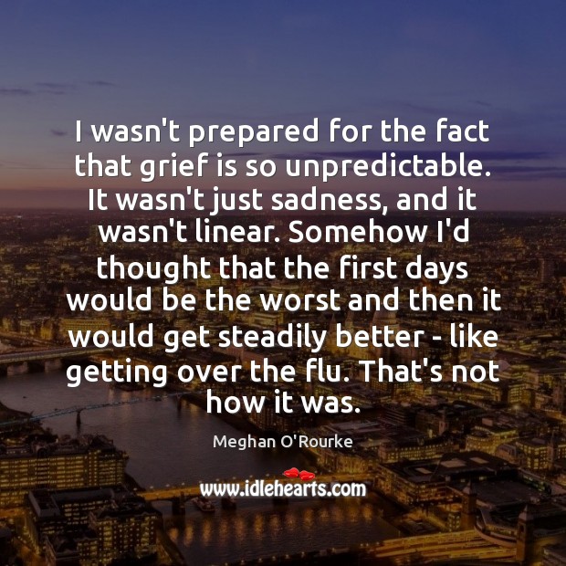 I wasn’t prepared for the fact that grief is so unpredictable. It Meghan O’Rourke Picture Quote