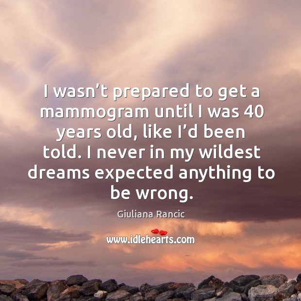 I wasn’t prepared to get a mammogram until I was 40 years old, like I’d been told. Giuliana Rancic Picture Quote