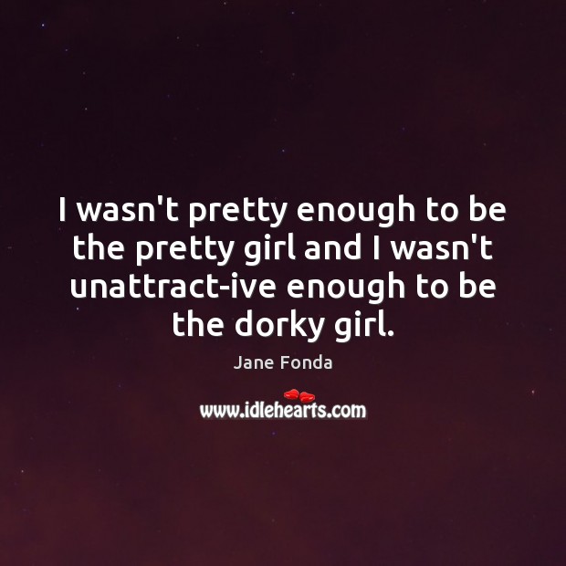 I wasn’t pretty enough to be the pretty girl and I wasn’t Jane Fonda Picture Quote