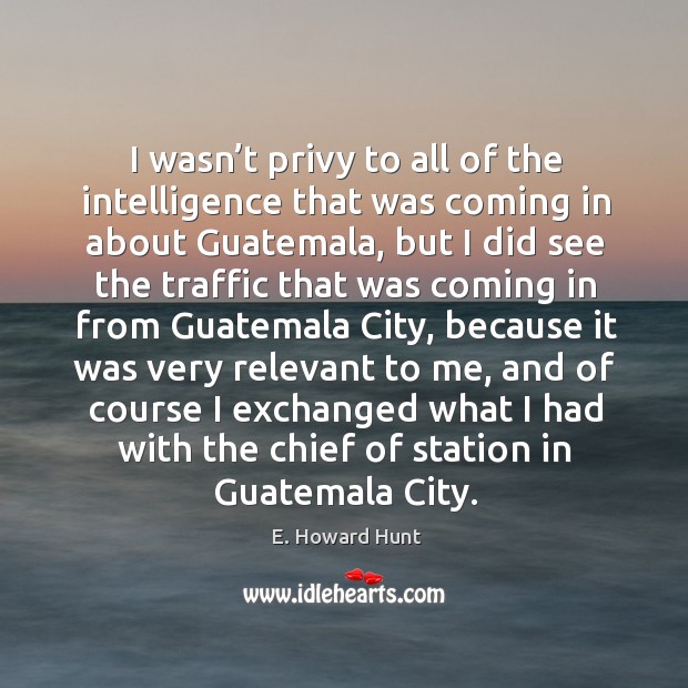 I wasn’t privy to all of the intelligence that was coming in about guatemala, but I did see E. Howard Hunt Picture Quote