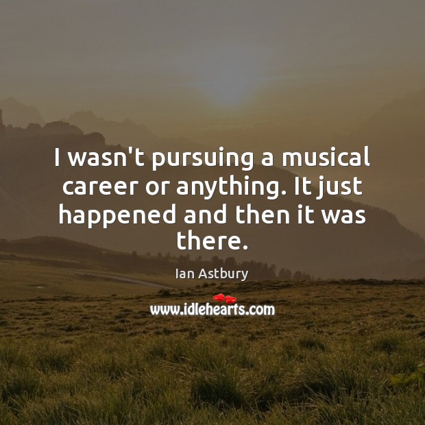 I wasn’t pursuing a musical career or anything. It just happened and then it was there. Image