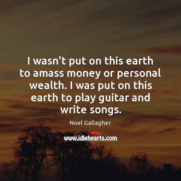 I wasn’t put on this earth to amass money or personal wealth. Noel Gallagher Picture Quote
