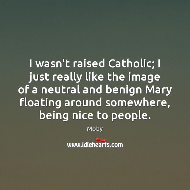 I wasn’t raised Catholic; I just really like the image of a Image