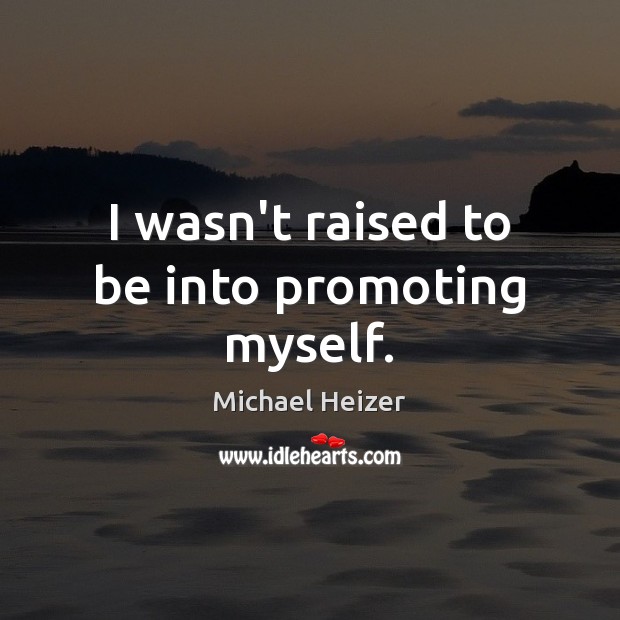 I wasn’t raised to be into promoting myself. Michael Heizer Picture Quote