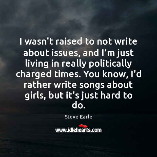 I wasn’t raised to not write about issues, and I’m just living Steve Earle Picture Quote