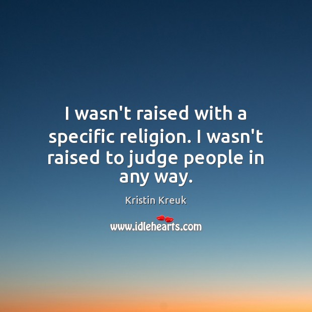 I wasn’t raised with a specific religion. I wasn’t raised to judge people in any way. Kristin Kreuk Picture Quote
