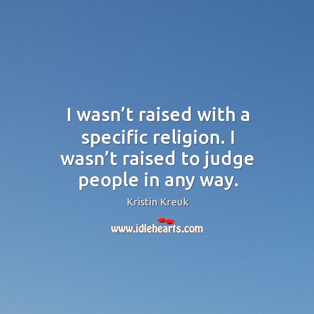 I wasn’t raised with a specific religion. I wasn’t raised to judge people in any way. Kristin Kreuk Picture Quote