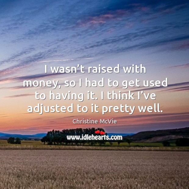 I wasn’t raised with money, so I had to get used to having it. I think I’ve adjusted to it pretty well. Christine McVie Picture Quote