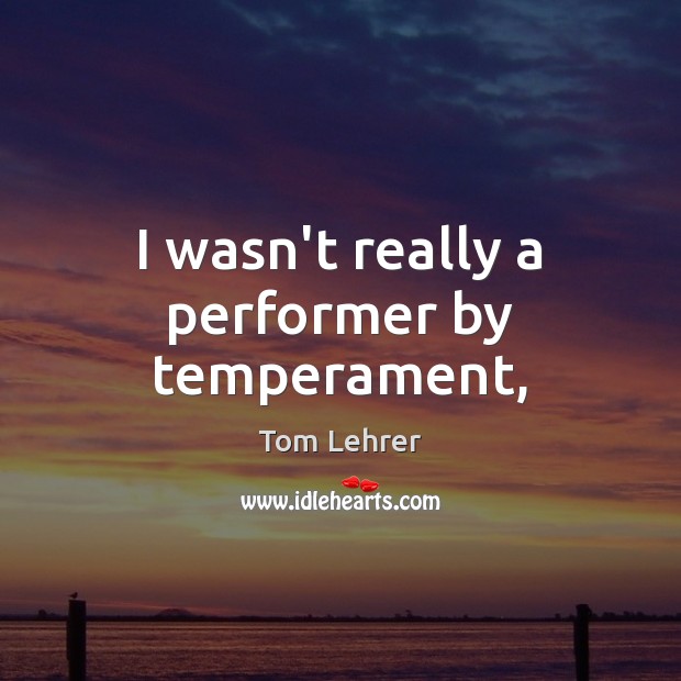 I wasn’t really a performer by temperament, Tom Lehrer Picture Quote