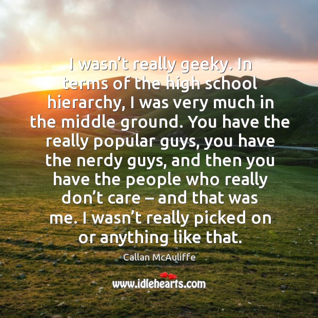 I wasn’t really geeky. In terms of the high school hierarchy, I was very much in the middle ground. Callan McAuliffe Picture Quote