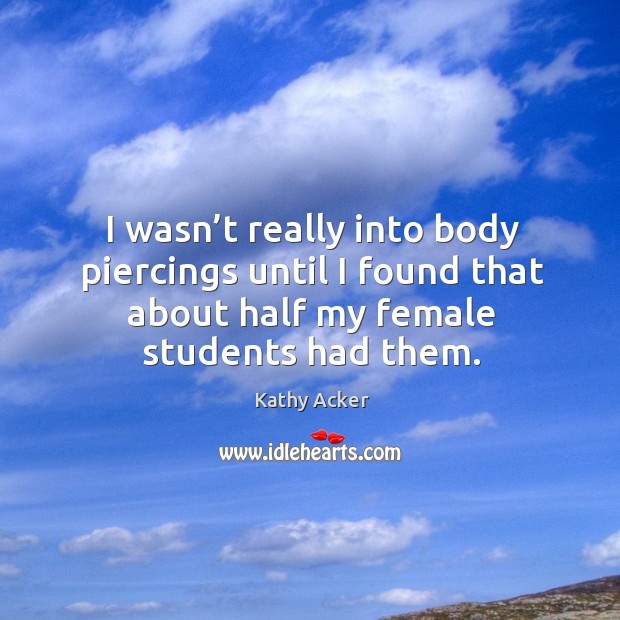 I wasn’t really into body piercings until I found that about half my female students had them. Kathy Acker Picture Quote