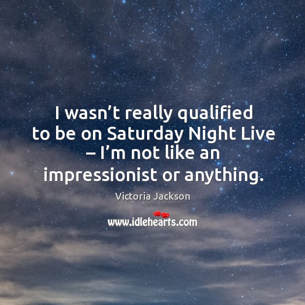 I wasn’t really qualified to be on saturday night live – I’m not like an impressionist or anything. Victoria Jackson Picture Quote