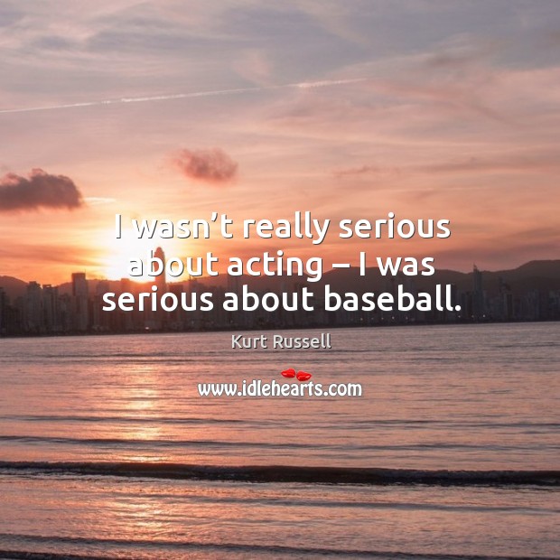 I wasn’t really serious about acting – I was serious about baseball. Kurt Russell Picture Quote