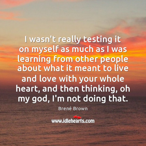 I wasn’t really testing it on myself as much as I was Brené Brown Picture Quote