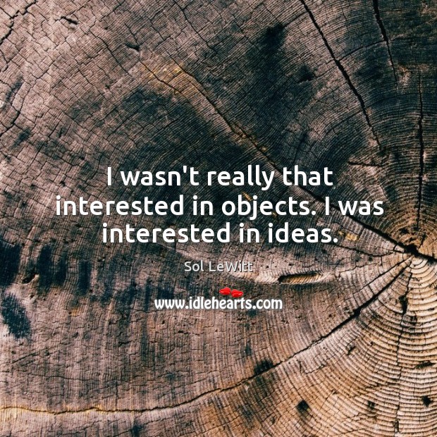 I wasn’t really that interested in objects. I was interested in ideas. Image
