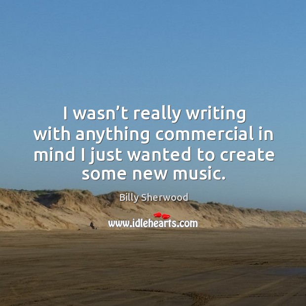 I wasn’t really writing with anything commercial in mind I just wanted to create some new music. Billy Sherwood Picture Quote