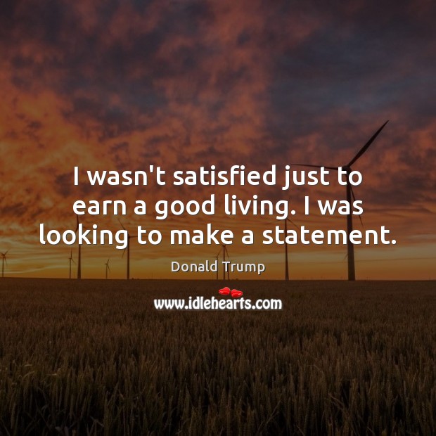 I wasn’t satisfied just to earn a good living. I was looking to make a statement. Donald Trump Picture Quote
