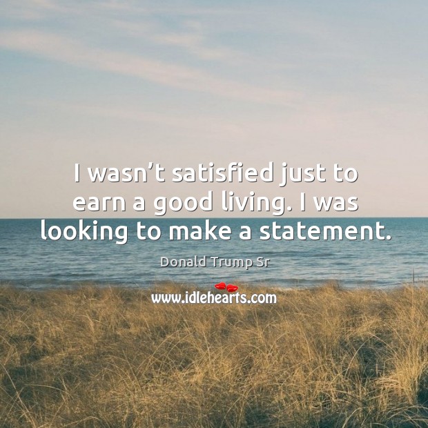 I wasn’t satisfied just to earn a good living. I was looking to make a statement. Donald Trump Sr Picture Quote