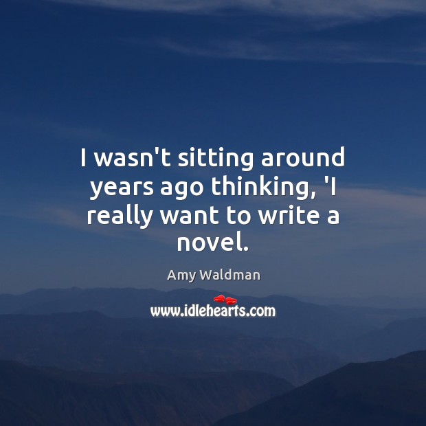 I wasn’t sitting around years ago thinking, ‘I really want to write a novel. Amy Waldman Picture Quote