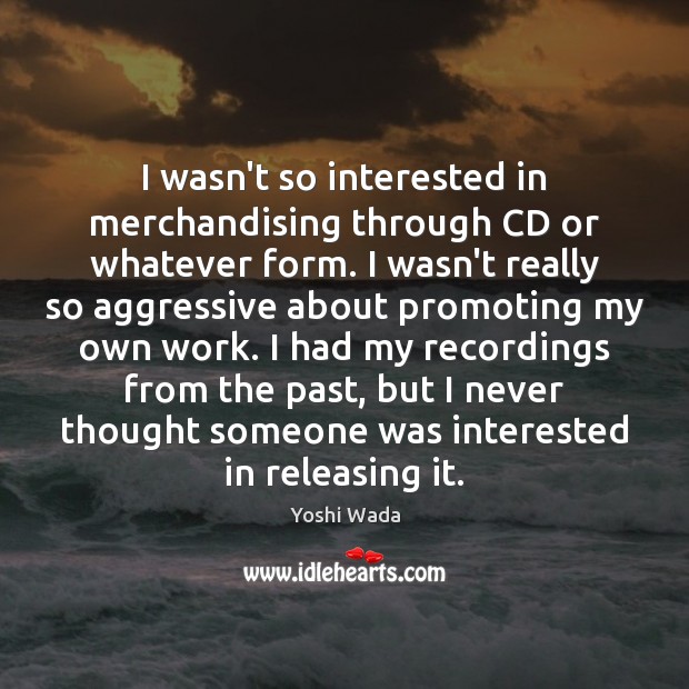 I wasn’t so interested in merchandising through CD or whatever form. I Yoshi Wada Picture Quote