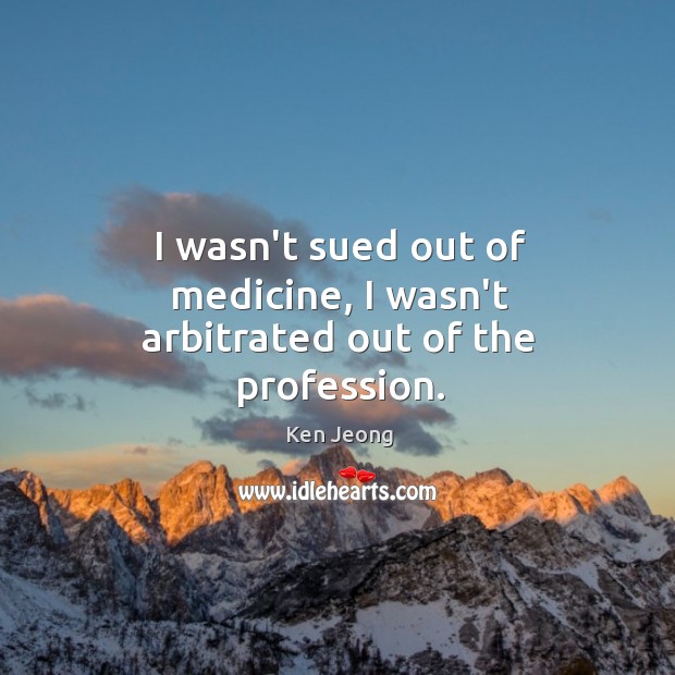 I wasn’t sued out of medicine, I wasn’t arbitrated out of the profession. Image