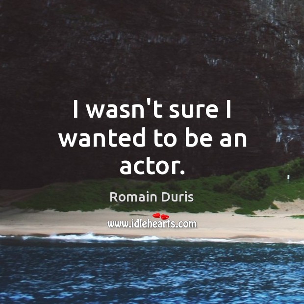 I wasn’t sure I wanted to be an actor. Romain Duris Picture Quote