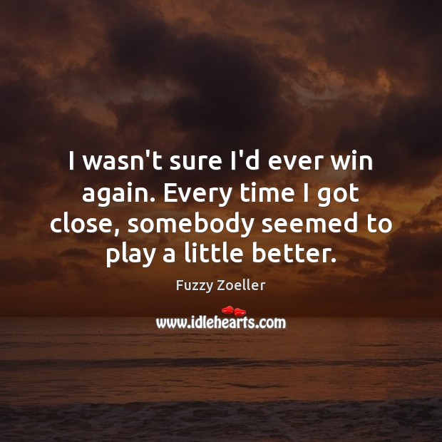 I wasn’t sure I’d ever win again. Every time I got close, Fuzzy Zoeller Picture Quote