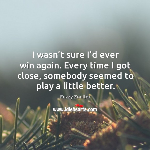 I wasn’t sure I’d ever win again. Every time I got close, somebody seemed to play a little better. Fuzzy Zoeller Picture Quote