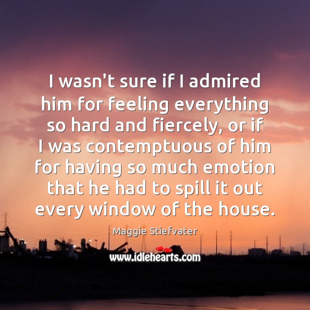 I wasn’t sure if I admired him for feeling everything so hard Maggie Stiefvater Picture Quote