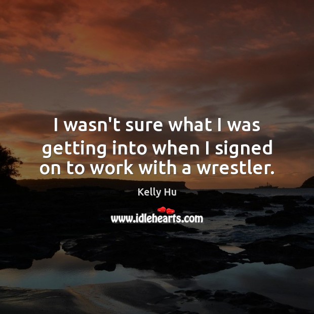 I wasn’t sure what I was getting into when I signed on to work with a wrestler. Kelly Hu Picture Quote