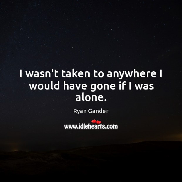 I wasn’t taken to anywhere I would have gone if I was alone. Ryan Gander Picture Quote